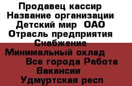 Продавец-кассир › Название организации ­ Детский мир, ОАО › Отрасль предприятия ­ Снабжение › Минимальный оклад ­ 25 000 - Все города Работа » Вакансии   . Удмуртская респ.,Глазов г.